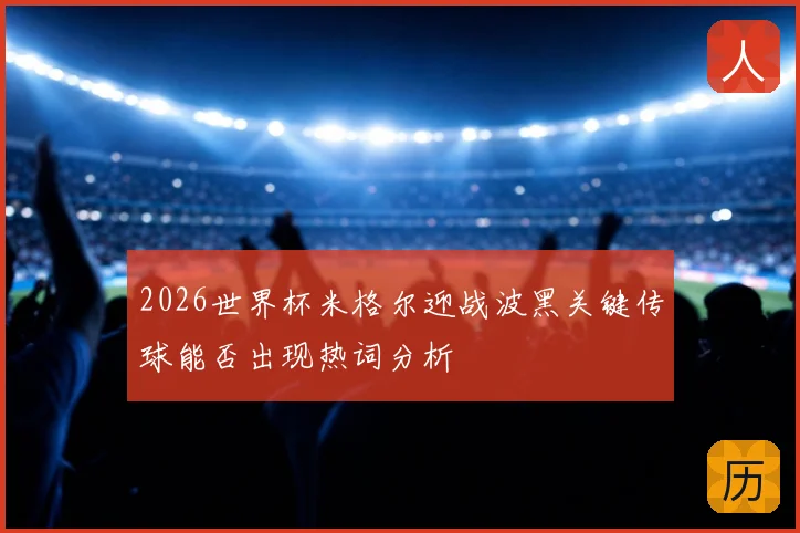 2026世界杯米格尔迎战波黑关键传球能否出现热词分析