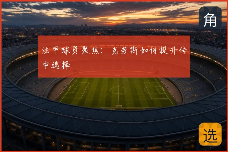 法甲球员聚焦：克劳斯如何提升传中选择