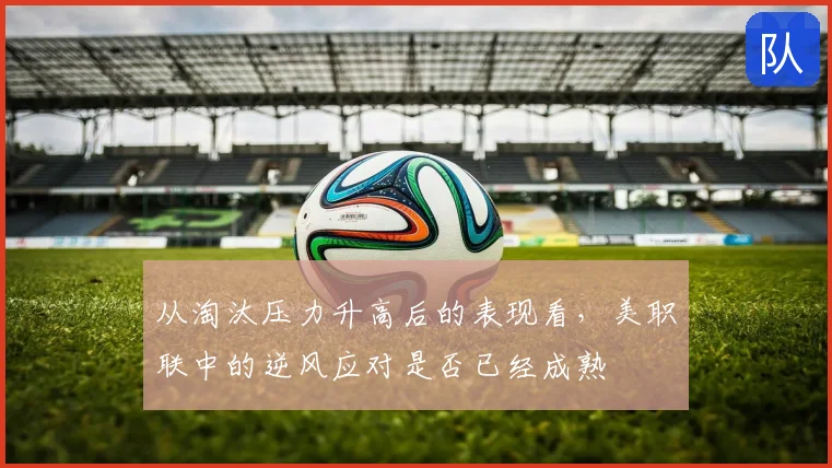 从淘汰压力升高后的表现看,美职联中的逆风应对是否已经成熟