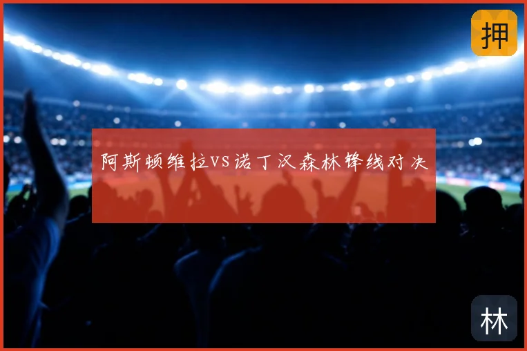 阿斯顿维拉vs诺丁汉森林锋线对决
