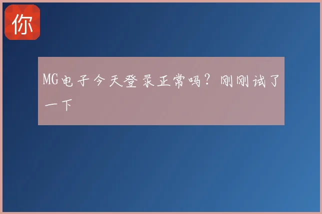 MG电子今天登录正常吗?刚刚试了一下