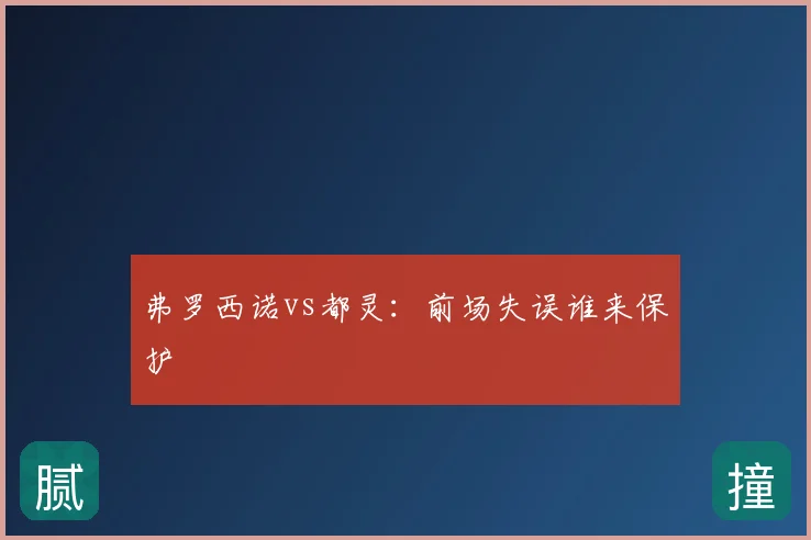 弗罗西诺vs都灵：前场失误谁来保护