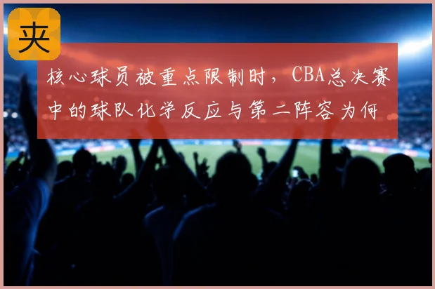 核心球员被重点限制时,CBA总决赛中的球队化学反应与第二阵容为何不能分开讨论